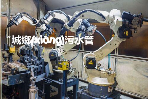 “城鄉(xiāng)污水管理，共筑碧水藍(lán)天新篇章”